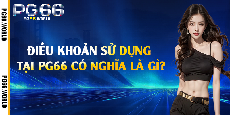 Điều Khoản Sử Dụng - Quy Định Mà Bạn Cần Biết Tại PG66 1 Điều khoản sử dụng tại PG66 có nghĩa là gì?