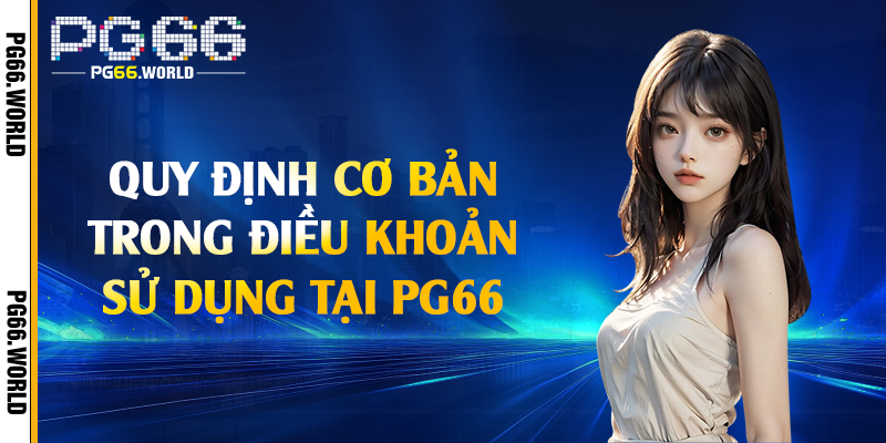 Điều Khoản Sử Dụng - Quy Định Mà Bạn Cần Biết Tại PG66 2 Quy định cơ bản trong điều khoản sử dụng tại PG66