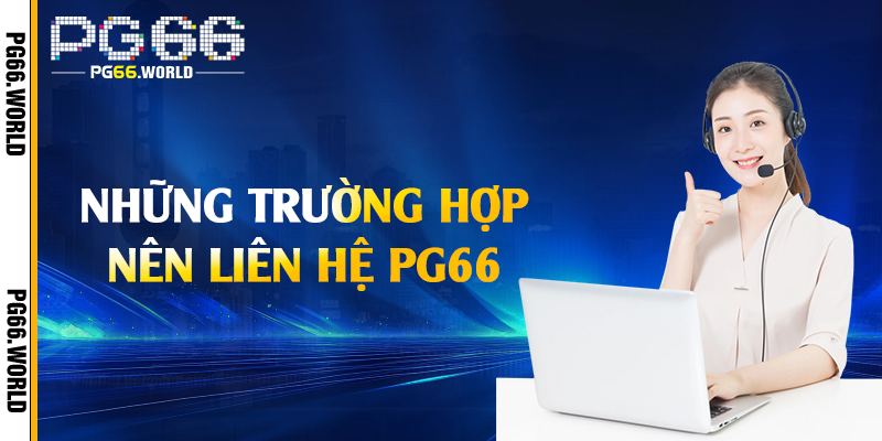 Liên Hệ PG66 - Hỗ Trợ Giải Đáp Nhanh Chóng Và Hiệu Quả 1 Những trường hợp nên liên hệ PG66