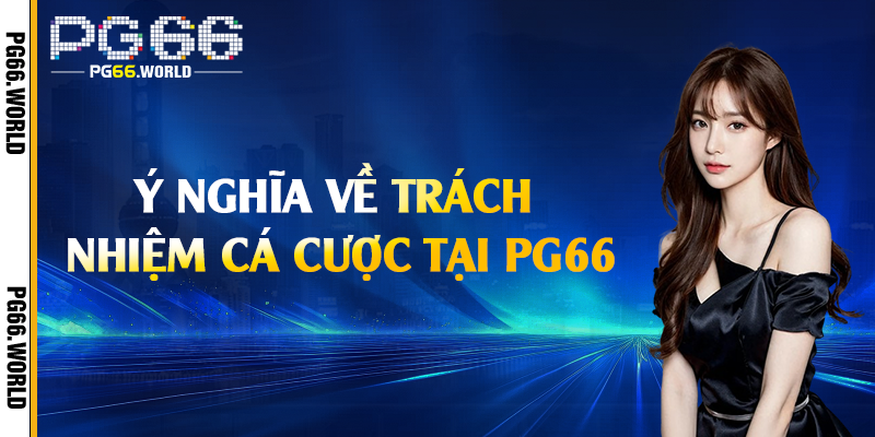 Trách Nhiệm Cá Cược - Bảo Vệ Người Dùng Tối Đa Tại PG66 1 Ý nghĩa về trách nhiệm cá cược tại PG66
